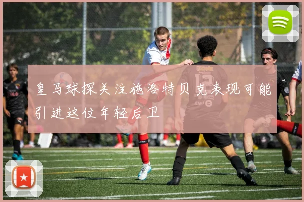 皇马球探关注施洛特贝克表现可能引进这位年轻后卫