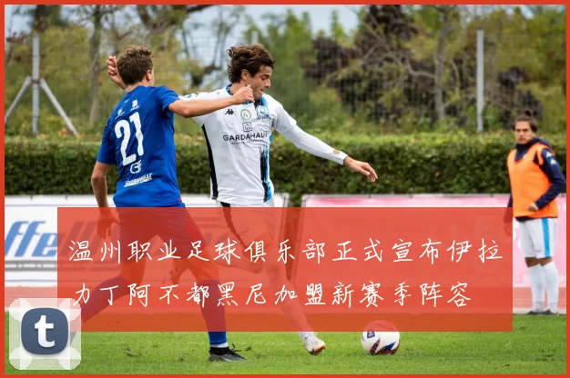 温州职业足球俱乐部正式宣布伊拉力丁阿不都黑尼加盟新赛季阵容