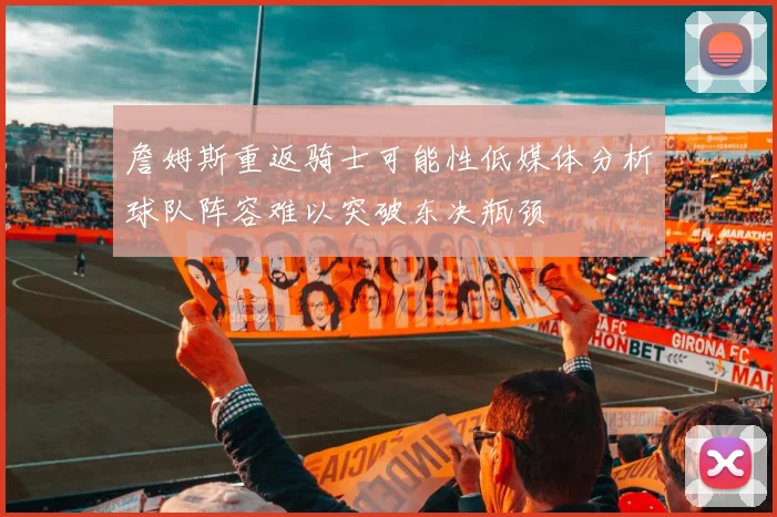 詹姆斯重返骑士可能性低媒体分析球队阵容难以突破东决瓶颈