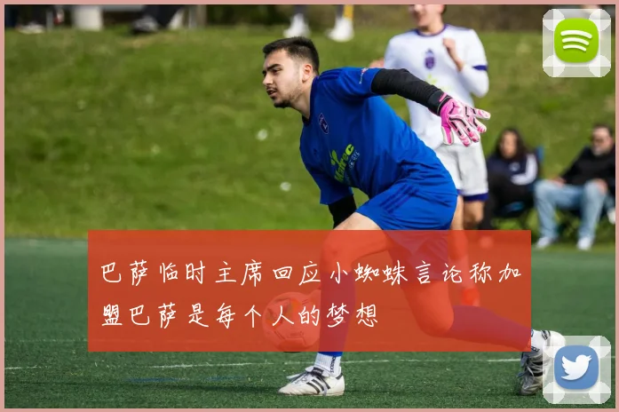 巴萨临时主席回应小蜘蛛言论称加盟巴萨是每个人的梦想