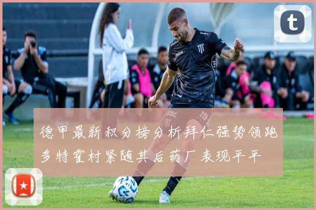 德甲最新积分榜分析拜仁强势领跑多特霍村紧随其后药厂表现平平