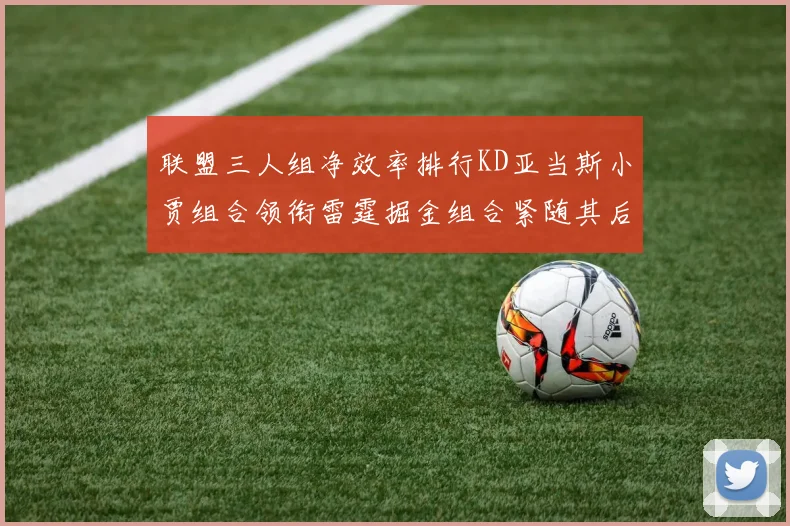 联盟三人组净效率排行KD亚当斯小贾组合领衔雷霆掘金组合紧随其后