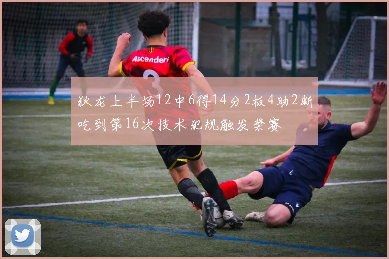 狄龙上半场12中6得14分2板4助2断吃到第16次技术犯规触发禁赛