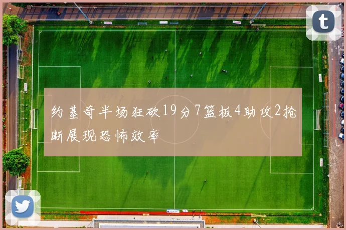 约基奇半场狂砍19分7篮板4助攻2抢断展现恐怖效率