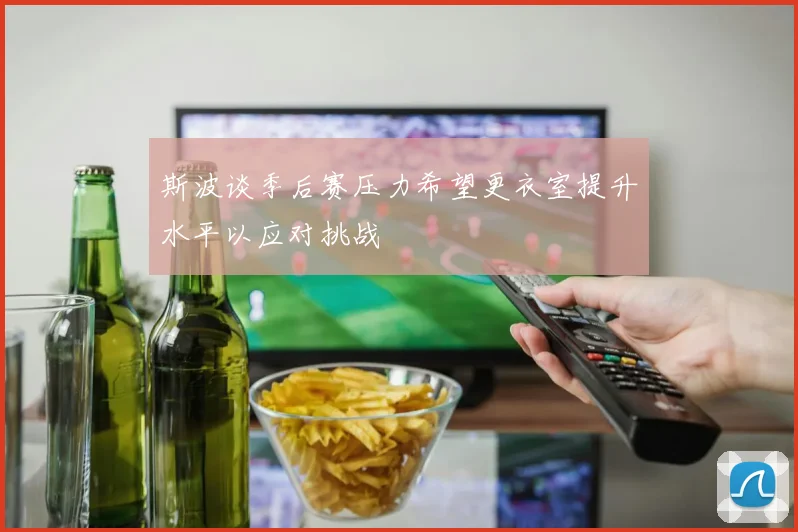 斯波谈季后赛压力希望更衣室提升水平以应对挑战