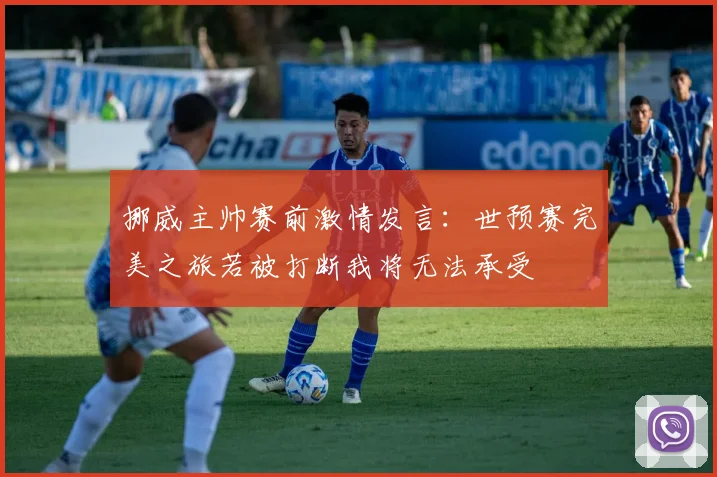 挪威主帅赛前激情发言：世预赛完美之旅若被打断我将无法承受