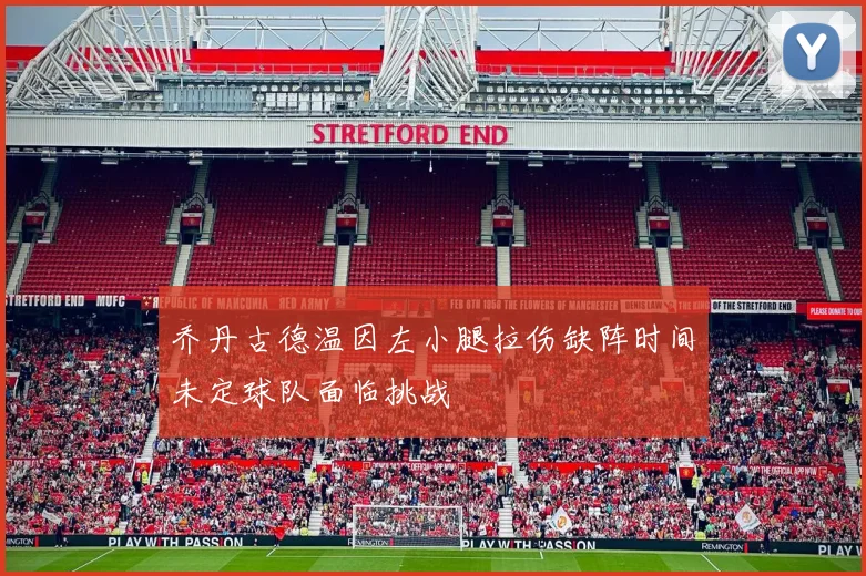 乔丹古德温因左小腿拉伤缺阵时间未定球队面临挑战
