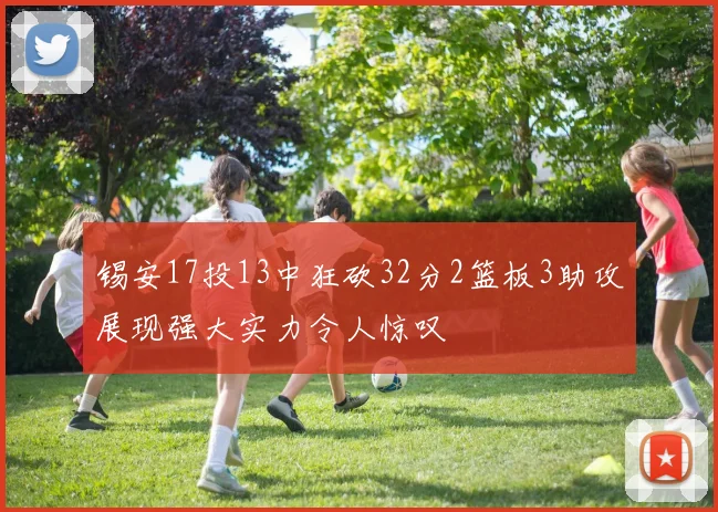 锡安17投13中狂砍32分2篮板3助攻展现强大实力令人惊叹