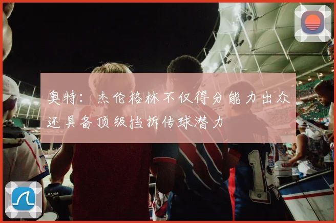 奥特：杰伦格林不仅得分能力出众还具备顶级挡拆传球潜力