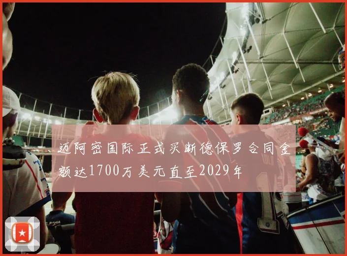 迈阿密国际正式买断德保罗合同金额达1700万美元直至2029年