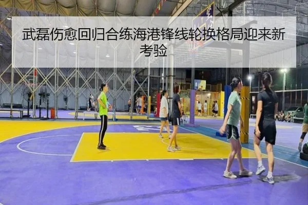 武磊伤愈回归合练海港锋线轮换格局迎来新考验